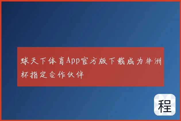 球天下体育App官方版下载成为非洲杯指定合作伙伴